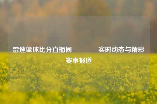 雷速篮球比分直播间👉实时动态与精彩赛事报道