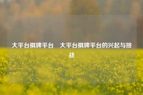 大平台棋牌平台⚽大平台棋牌平台的兴起与挑战