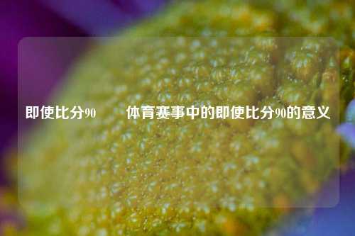 即使比分90✌️体育赛事中的即使比分90的意义