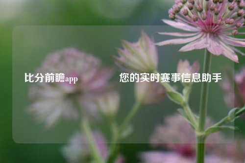 比分前瞻app🥉您的实时赛事信息助手