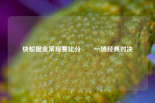 快船掘金常规赛比分✌️一场经典对决