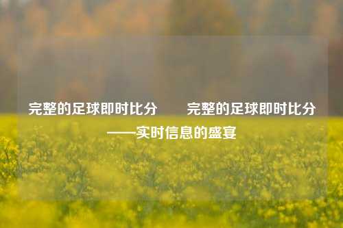 完整的足球即时比分✌️完整的足球即时比分——实时信息的盛宴