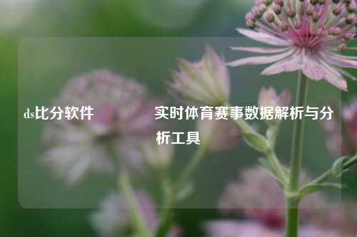 ds比分软件🥎实时体育赛事数据解析与分析工具