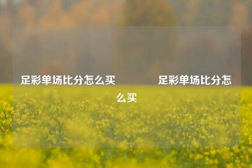 足彩单场比分怎么买🥎足彩单场比分怎么买