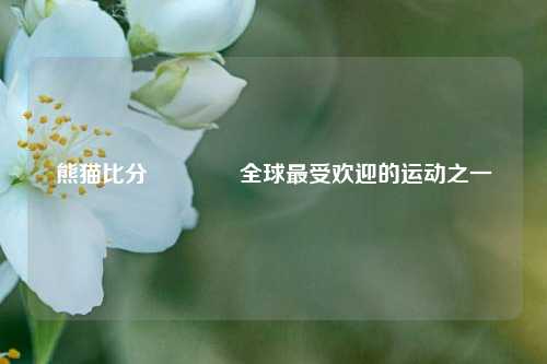 熊猫比分🏐全球最受欢迎的运动之一