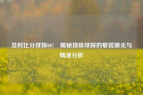 及时比分球探007⚽揭秘顶级球探的敏锐眼光与精准分析