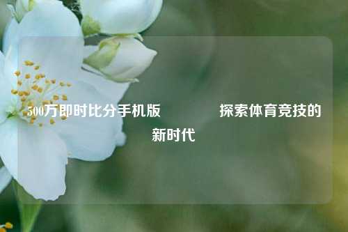 500万即时比分手机版👈探索体育竞技的新时代