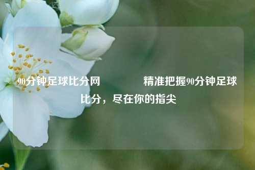 90分钟足球比分网🏆精准把握90分钟足球比分，尽在你的指尖