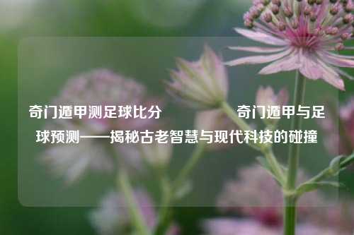 奇门遁甲测足球比分🎖️奇门遁甲与足球预测——揭秘古老智慧与现代科技的碰撞