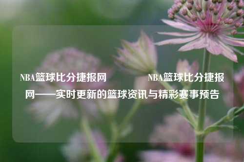 NBA篮球比分捷报网🏐NBA篮球比分捷报网——实时更新的篮球资讯与精彩赛事预告