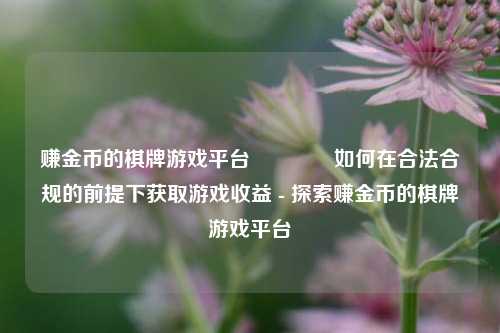 赚金币的棋牌游戏平台🥇如何在合法合规的前提下获取游戏收益 - 探索赚金币的棋牌游戏平台