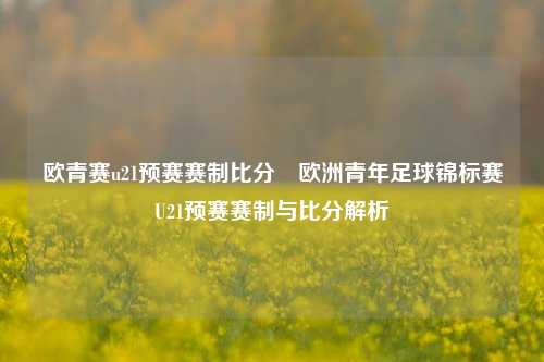 欧青赛u21预赛赛制比分⚽欧洲青年足球锦标赛U21预赛赛制与比分解析