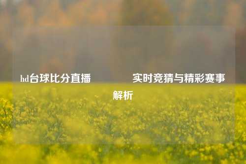 hd台球比分直播👍实时竞猜与精彩赛事解析