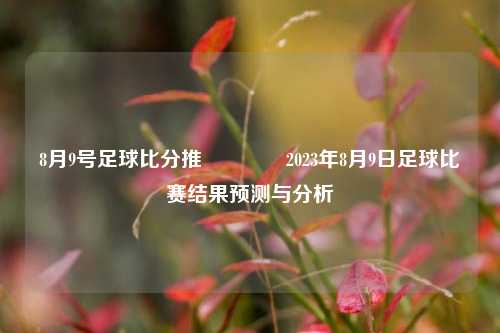 8月9号足球比分推🏅2023年8月9日足球比赛结果预测与分析