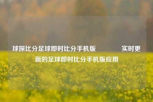 球探比分足球即时比分手机版🏐实时更新的足球即时比分手机版应用