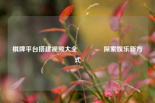 棋牌平台搭建视频大全🏅探索娱乐新方式