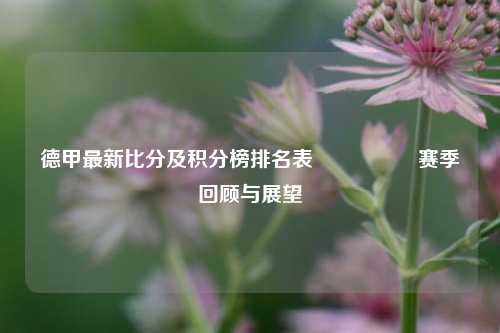 德甲最新比分及积分榜排名表🎖️赛季回顾与展望
