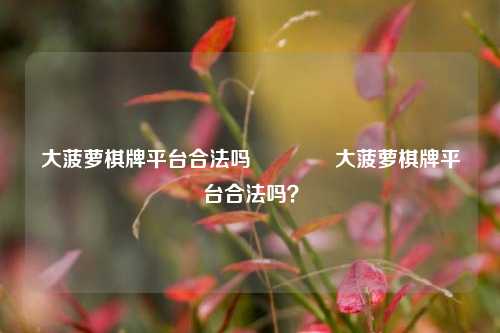 大菠萝棋牌平台合法吗🏆大菠萝棋牌平台合法吗？