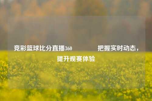竞彩篮球比分直播360👈把握实时动态，提升观赛体验