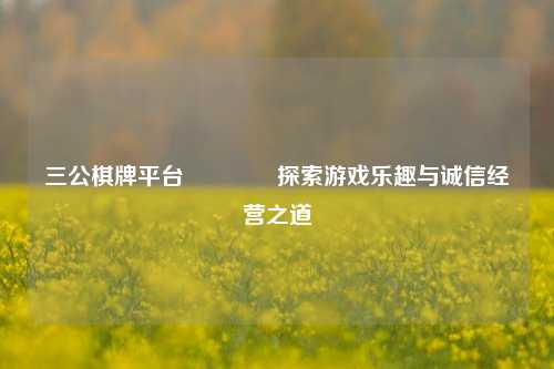 三公棋牌平台🏅探索游戏乐趣与诚信经营之道