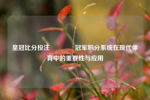 皇冠比分投注🥇冠军积分系统在现代体育中的重要性与应用