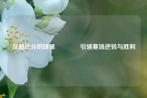 反超比分的球星👍引领赛场逆转与胜利