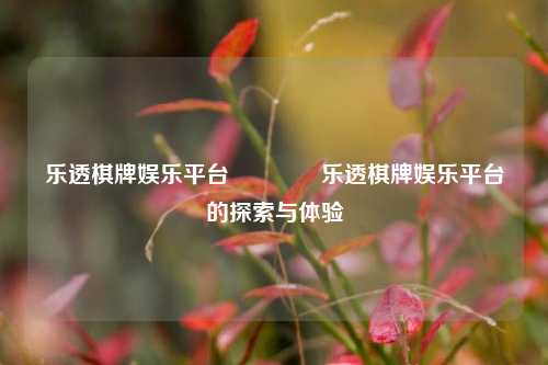 乐透棋牌娱乐平台🏆乐透棋牌娱乐平台的探索与体验