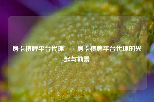 房卡棋牌平台代理✌️房卡棋牌平台代理的兴起与前景