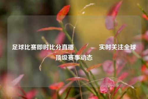 足球比赛即时比分直播🏀实时关注全球顶级赛事动态