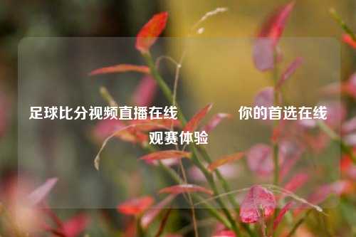 足球比分视频直播在线🌈你的首选在线观赛体验