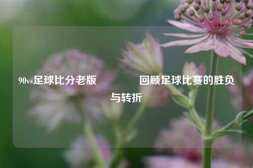 90vs足球比分老版👉回顾足球比赛的胜负与转折