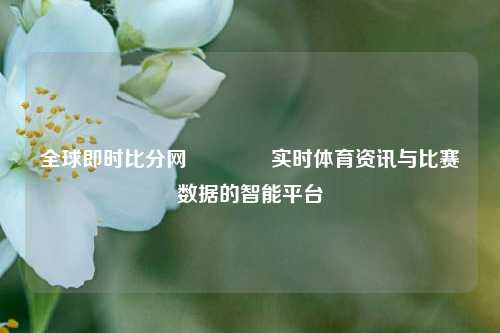 全球即时比分网🥎实时体育资讯与比赛数据的智能平台