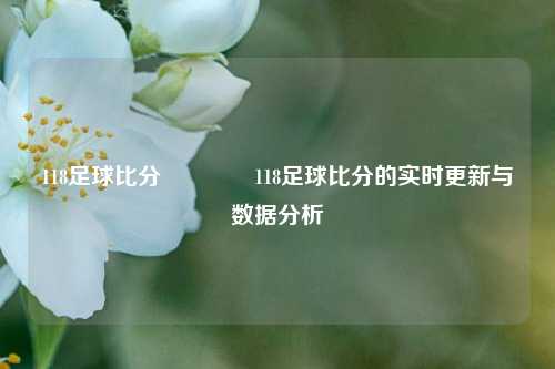 118足球比分🌈118足球比分的实时更新与数据分析