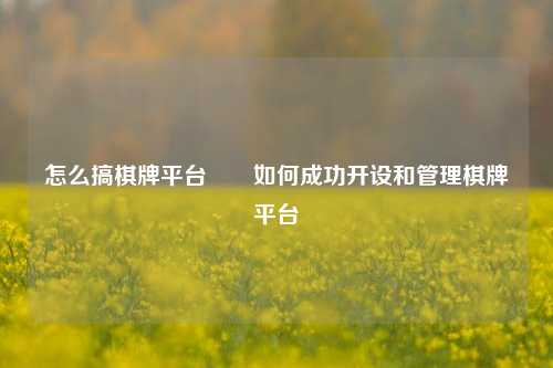 怎么搞棋牌平台✌️如何成功开设和管理棋牌平台