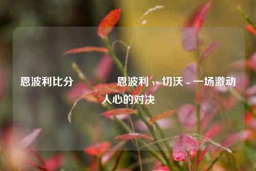 恩波利比分🏐恩波利 vs 切沃 - 一场激动人心的对决