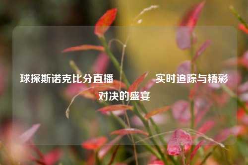 球探斯诺克比分直播🥉实时追踪与精彩对决的盛宴
