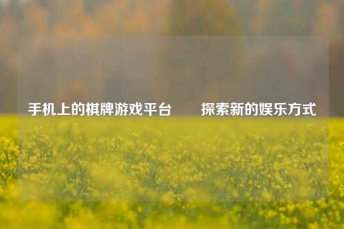 手机上的棋牌游戏平台✌️探索新的娱乐方式