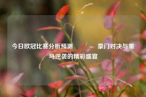 今日欧冠比赛分析预测👈豪门对决与黑马逆袭的精彩盛宴