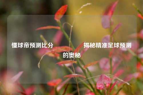 懂球帝预测比分🎖️揭秘精准足球预测的奥秘