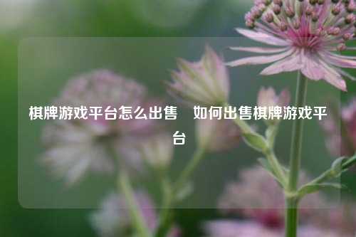 棋牌游戏平台怎么出售⚽如何出售棋牌游戏平台