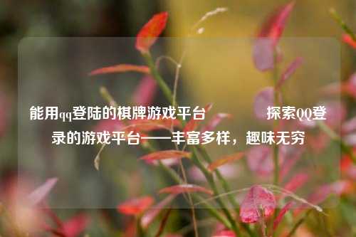 能用qq登陆的棋牌游戏平台👉探索QQ登录的游戏平台——丰富多样，趣味无穷