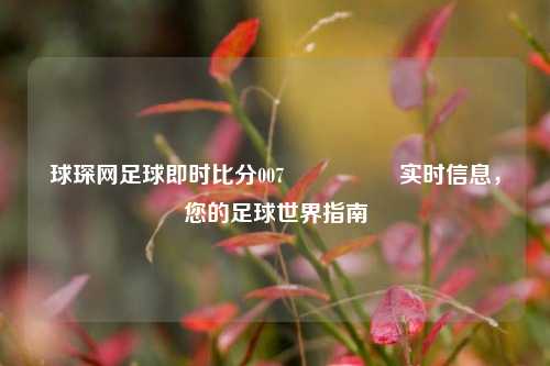 球琛网足球即时比分007🎖️实时信息，您的足球世界指南