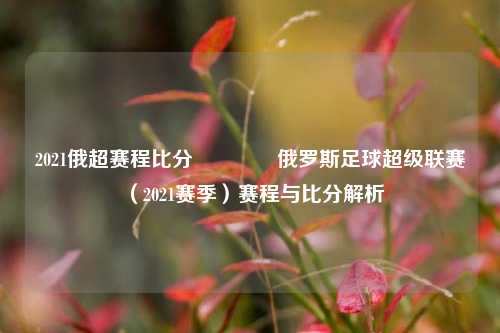 2021俄超赛程比分👍俄罗斯足球超级联赛（2021赛季）赛程与比分解析