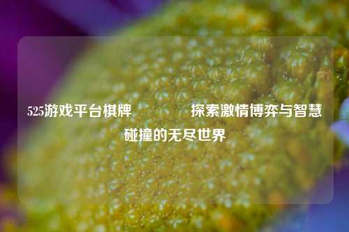 525游戏平台棋牌👉探索激情博弈与智慧碰撞的无尽世界