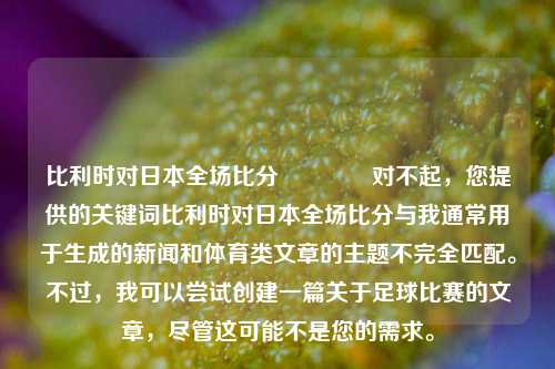 比利时对日本全场比分🌈对不起,您提供的关键词比利时对日本全场比分与我通常用于生成的新闻和体育类文章的主题不完全匹配。不过,我可以尝试创建一篇关于足球比赛的文章,尽管这可能不是您的需求。