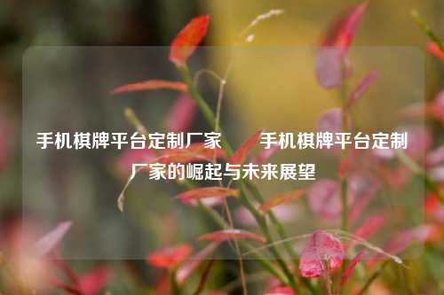 手机棋牌平台定制厂家✌️手机棋牌平台定制厂家的崛起与未来展望