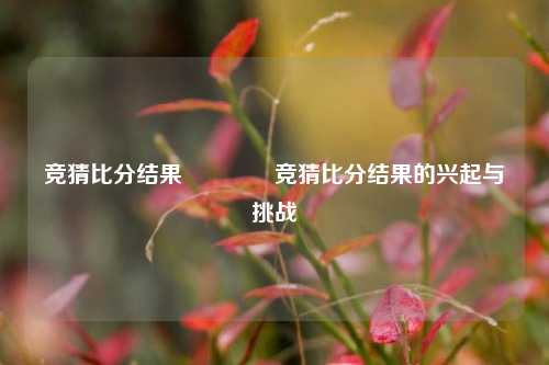 竞猜比分结果🏐竞猜比分结果的兴起与挑战