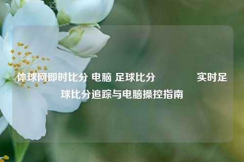 体球网即时比分 电脑 足球比分🏆实时足球比分追踪与电脑操控指南
