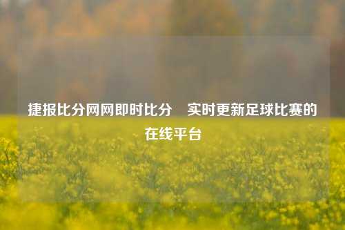 捷报比分网网即时比分⚾实时更新足球比赛的在线平台