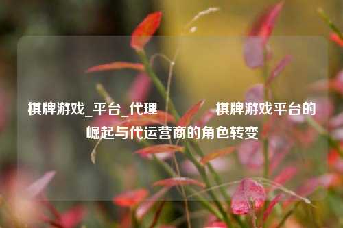 棋牌游戏_平台_代理🌈棋牌游戏平台的崛起与代运营商的角色转变